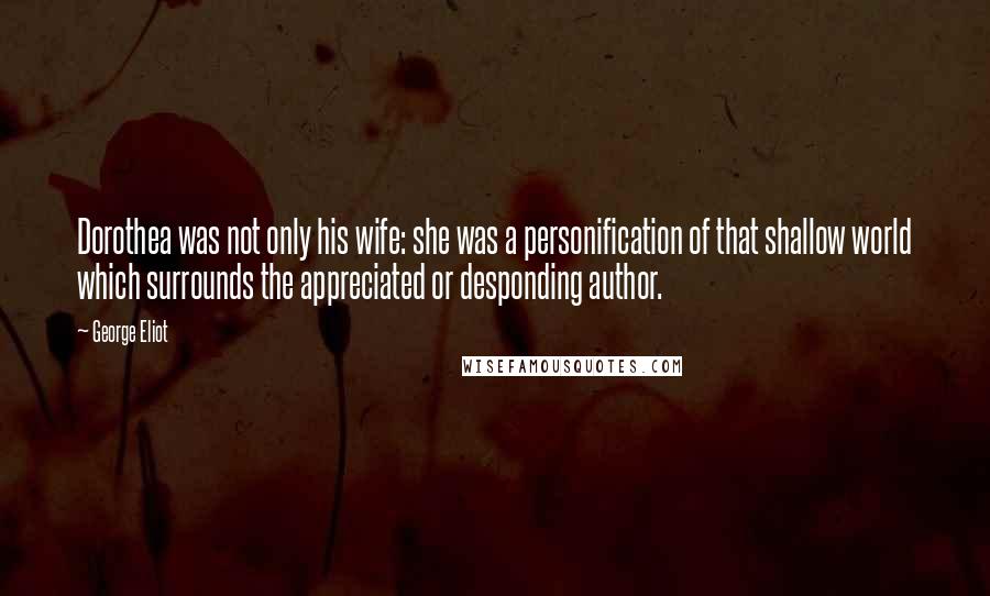 George Eliot Quotes: Dorothea was not only his wife: she was a personification of that shallow world which surrounds the appreciated or desponding author.