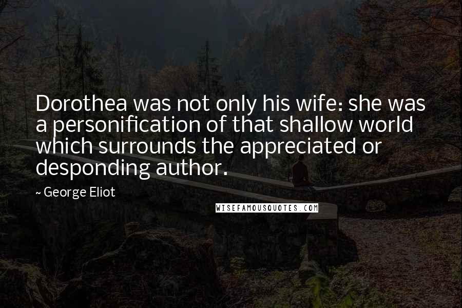 George Eliot Quotes: Dorothea was not only his wife: she was a personification of that shallow world which surrounds the appreciated or desponding author.