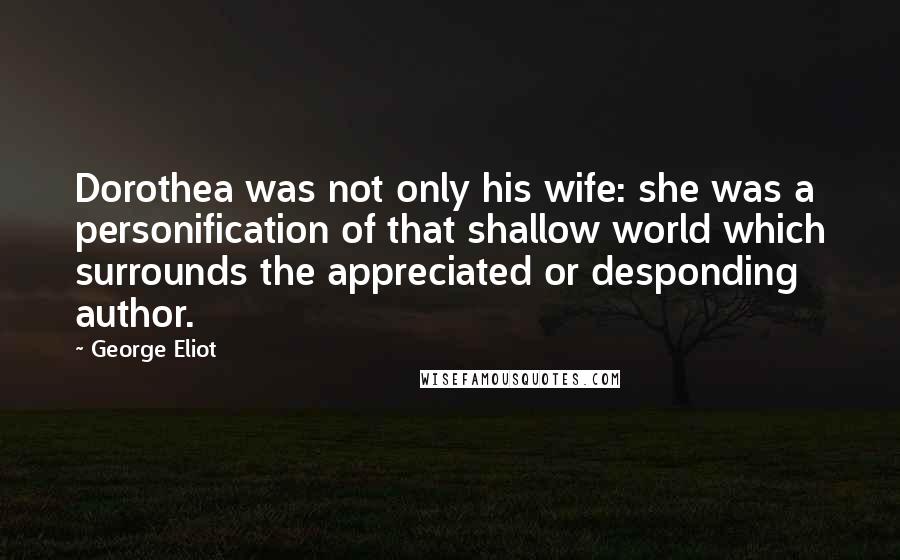 George Eliot Quotes: Dorothea was not only his wife: she was a personification of that shallow world which surrounds the appreciated or desponding author.