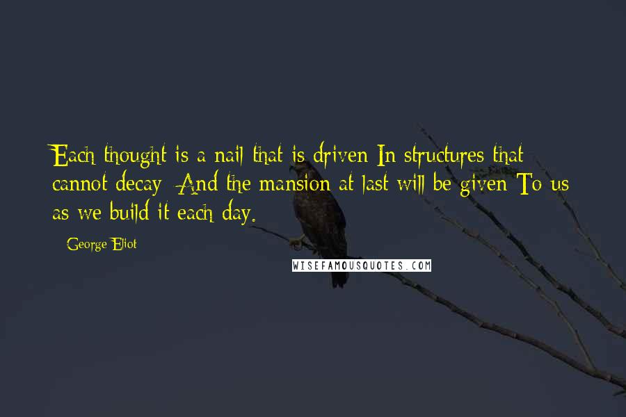 George Eliot Quotes: Each thought is a nail that is driven In structures that cannot decay; And the mansion at last will be given To us as we build it each day.
