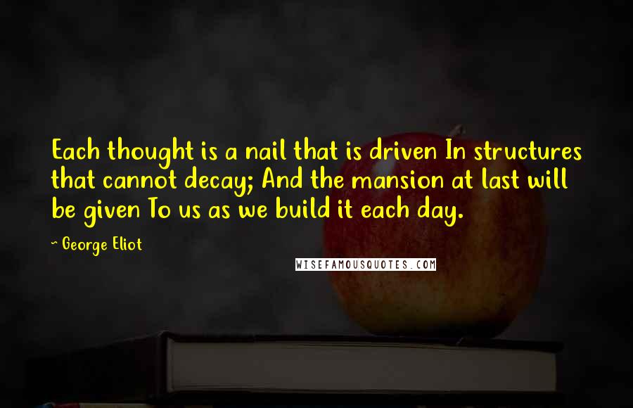 George Eliot Quotes: Each thought is a nail that is driven In structures that cannot decay; And the mansion at last will be given To us as we build it each day.