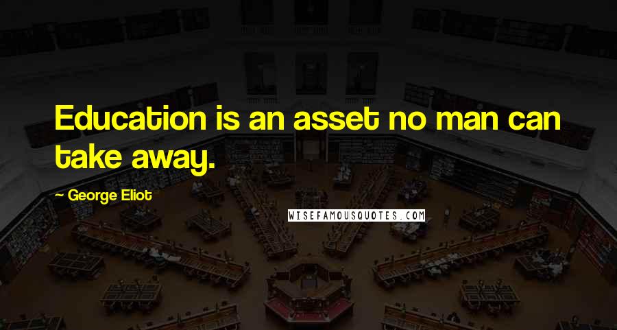 George Eliot Quotes: Education is an asset no man can take away.