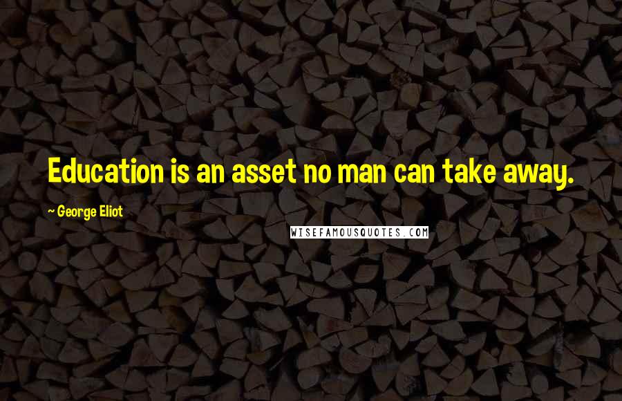 George Eliot Quotes: Education is an asset no man can take away.