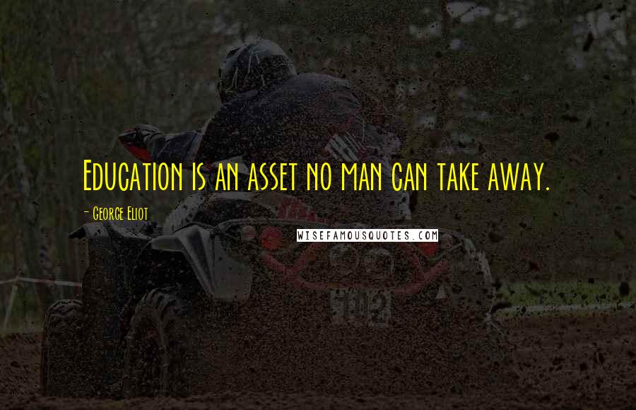 George Eliot Quotes: Education is an asset no man can take away.