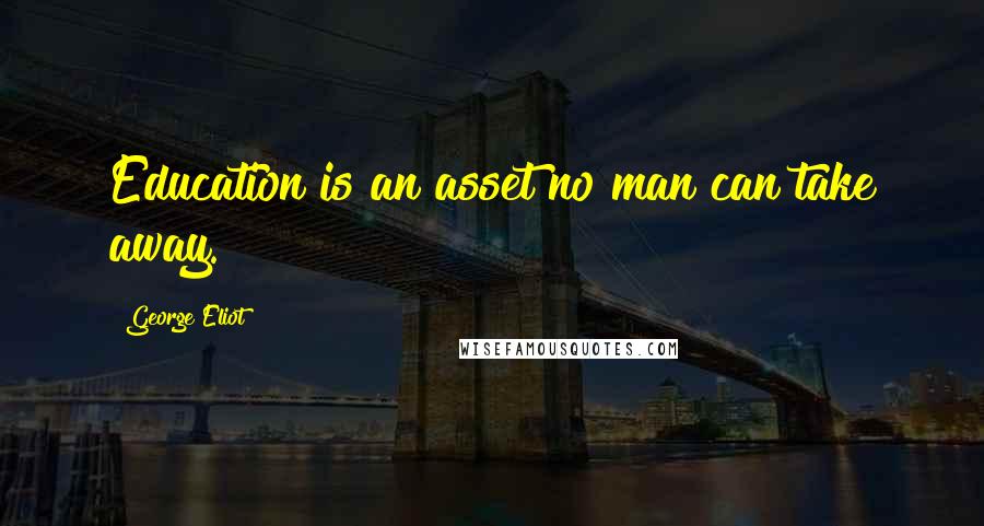 George Eliot Quotes: Education is an asset no man can take away.