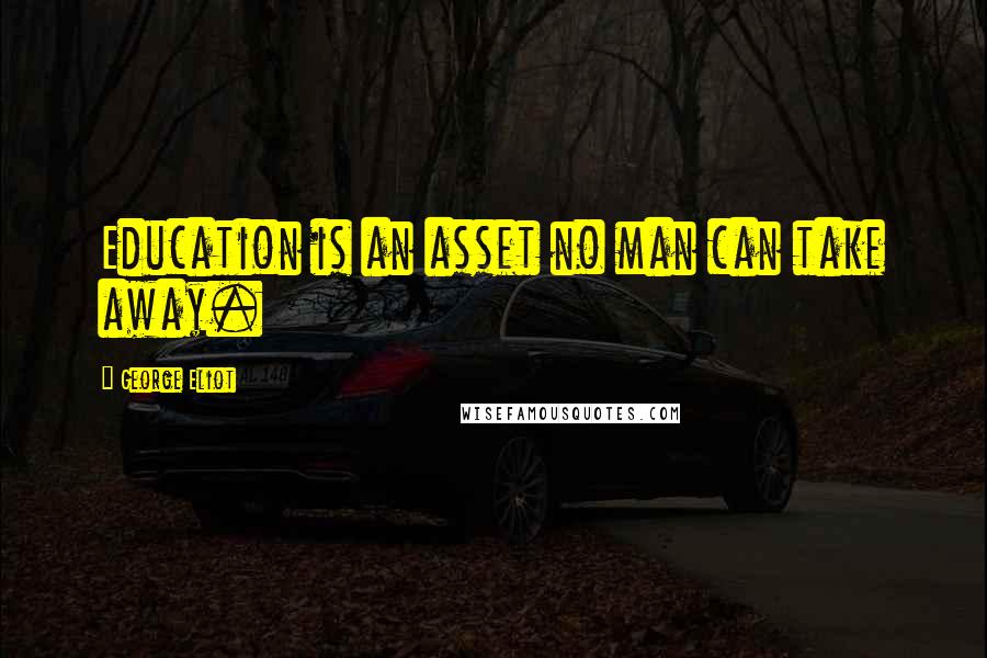 George Eliot Quotes: Education is an asset no man can take away.