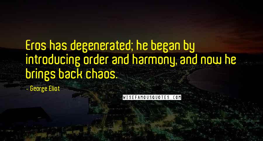 George Eliot Quotes: Eros has degenerated; he began by introducing order and harmony, and now he brings back chaos.