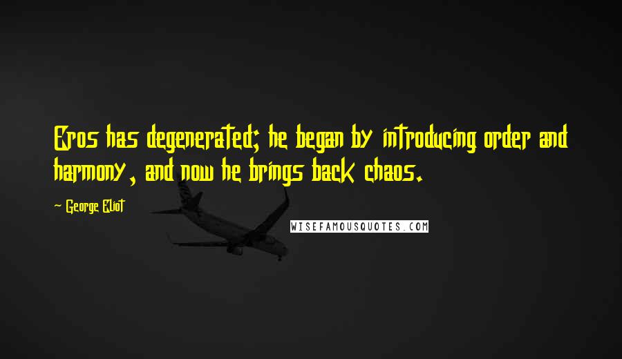 George Eliot Quotes: Eros has degenerated; he began by introducing order and harmony, and now he brings back chaos.