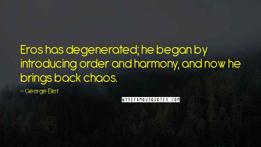 George Eliot Quotes: Eros has degenerated; he began by introducing order and harmony, and now he brings back chaos.