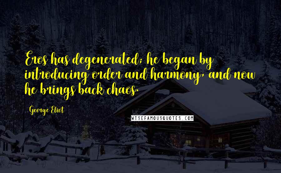 George Eliot Quotes: Eros has degenerated; he began by introducing order and harmony, and now he brings back chaos.