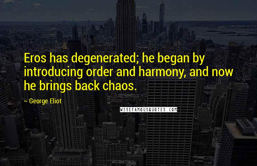 George Eliot Quotes: Eros has degenerated; he began by introducing order and harmony, and now he brings back chaos.