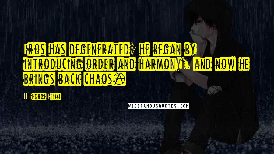 George Eliot Quotes: Eros has degenerated; he began by introducing order and harmony, and now he brings back chaos.