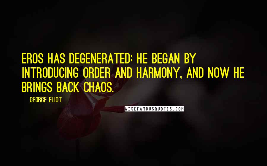 George Eliot Quotes: Eros has degenerated; he began by introducing order and harmony, and now he brings back chaos.