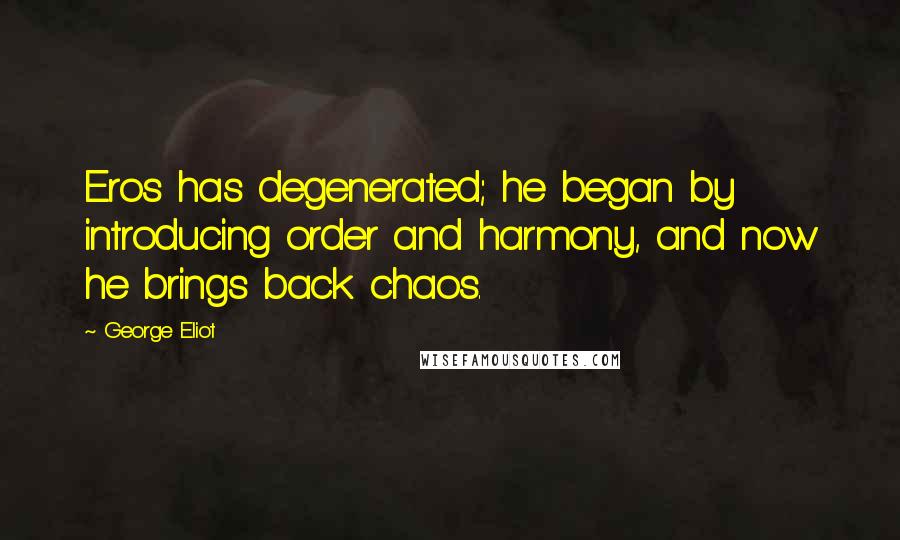 George Eliot Quotes: Eros has degenerated; he began by introducing order and harmony, and now he brings back chaos.