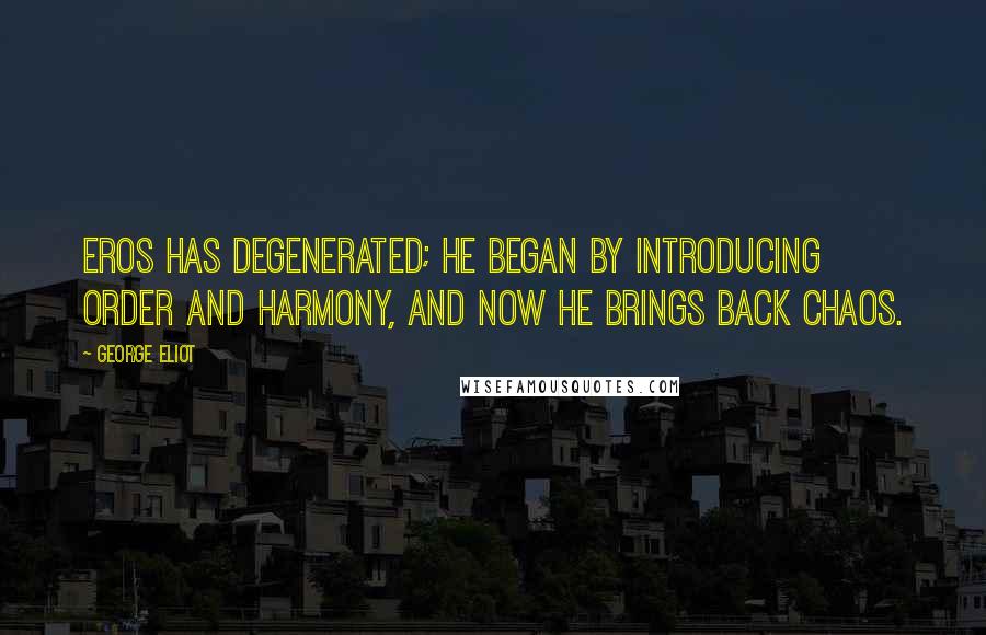 George Eliot Quotes: Eros has degenerated; he began by introducing order and harmony, and now he brings back chaos.