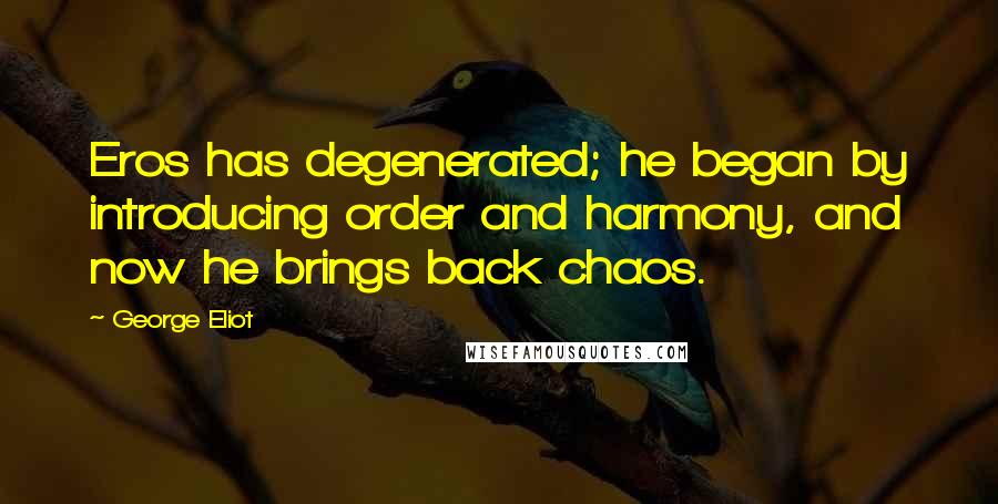 George Eliot Quotes: Eros has degenerated; he began by introducing order and harmony, and now he brings back chaos.