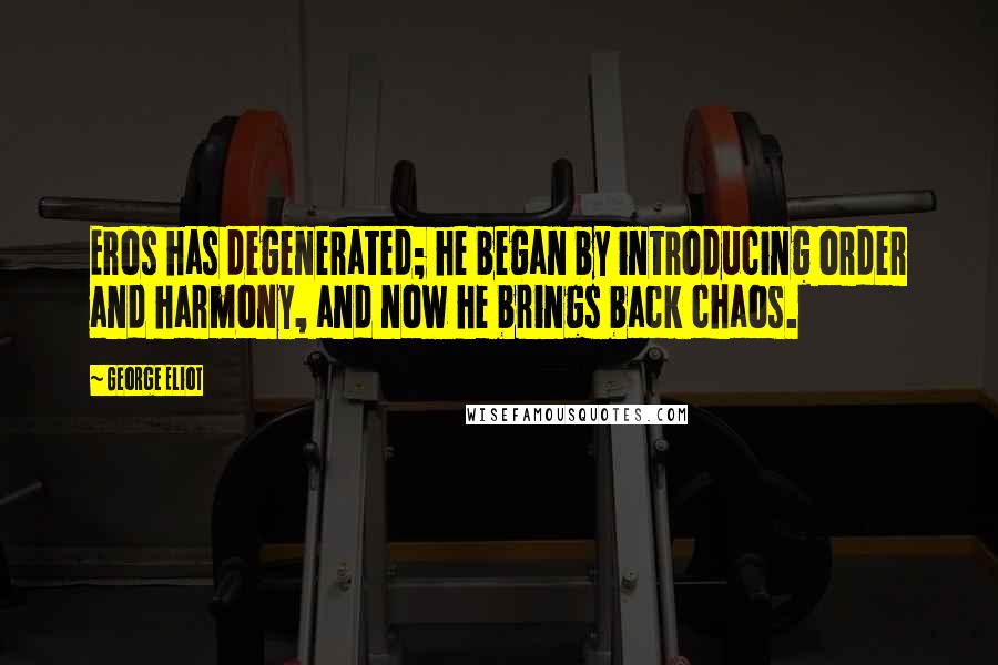 George Eliot Quotes: Eros has degenerated; he began by introducing order and harmony, and now he brings back chaos.