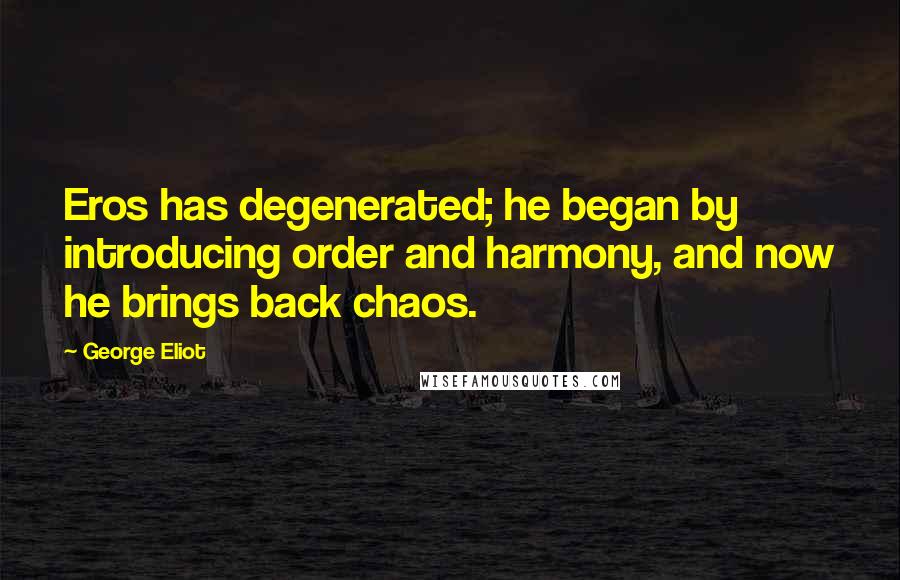 George Eliot Quotes: Eros has degenerated; he began by introducing order and harmony, and now he brings back chaos.