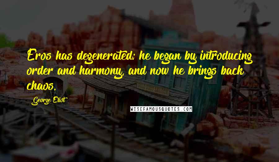 George Eliot Quotes: Eros has degenerated; he began by introducing order and harmony, and now he brings back chaos.