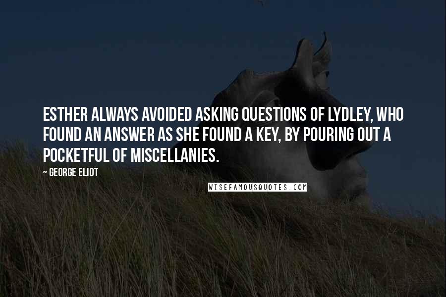 George Eliot Quotes: Esther always avoided asking questions of Lydley, who found an answer as she found a key, by pouring out a pocketful of miscellanies.