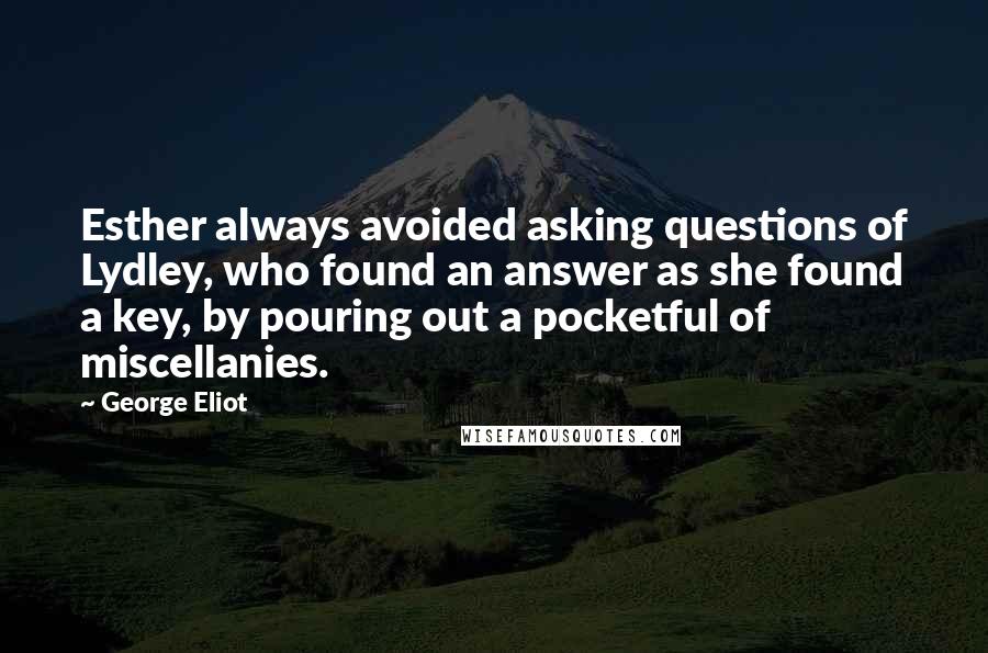 George Eliot Quotes: Esther always avoided asking questions of Lydley, who found an answer as she found a key, by pouring out a pocketful of miscellanies.