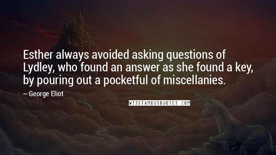 George Eliot Quotes: Esther always avoided asking questions of Lydley, who found an answer as she found a key, by pouring out a pocketful of miscellanies.