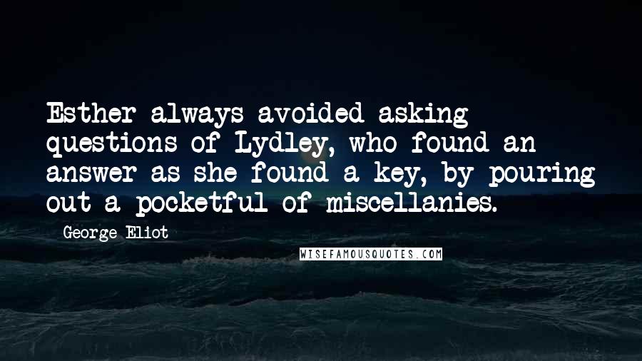 George Eliot Quotes: Esther always avoided asking questions of Lydley, who found an answer as she found a key, by pouring out a pocketful of miscellanies.