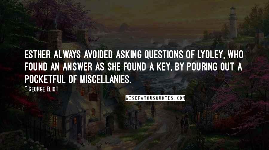 George Eliot Quotes: Esther always avoided asking questions of Lydley, who found an answer as she found a key, by pouring out a pocketful of miscellanies.