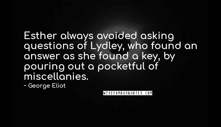 George Eliot Quotes: Esther always avoided asking questions of Lydley, who found an answer as she found a key, by pouring out a pocketful of miscellanies.