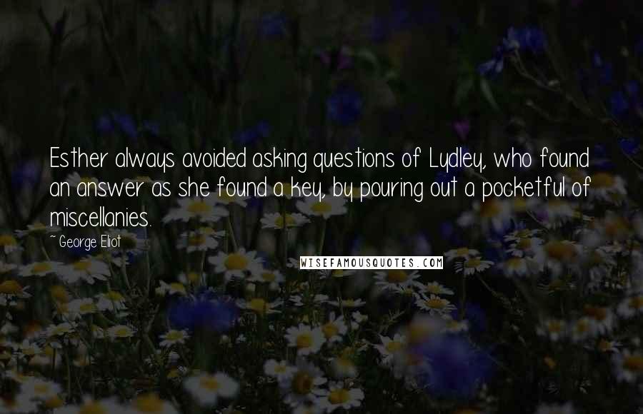 George Eliot Quotes: Esther always avoided asking questions of Lydley, who found an answer as she found a key, by pouring out a pocketful of miscellanies.