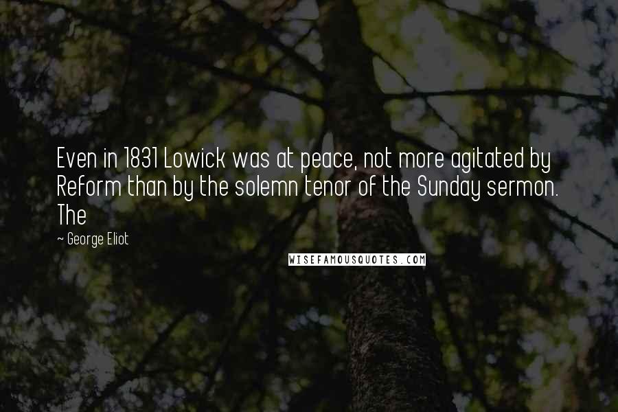 George Eliot Quotes: Even in 1831 Lowick was at peace, not more agitated by Reform than by the solemn tenor of the Sunday sermon. The