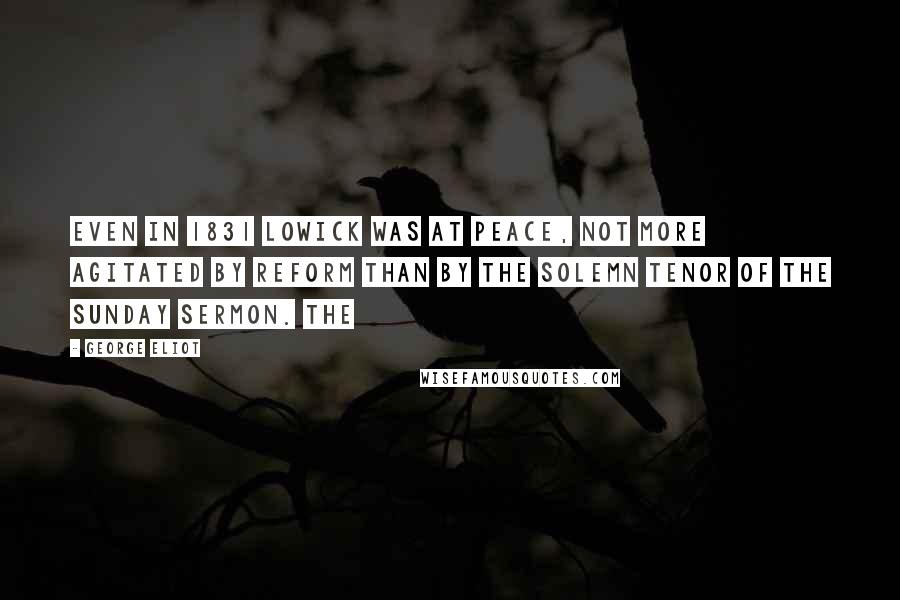 George Eliot Quotes: Even in 1831 Lowick was at peace, not more agitated by Reform than by the solemn tenor of the Sunday sermon. The