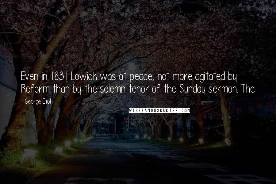 George Eliot Quotes: Even in 1831 Lowick was at peace, not more agitated by Reform than by the solemn tenor of the Sunday sermon. The