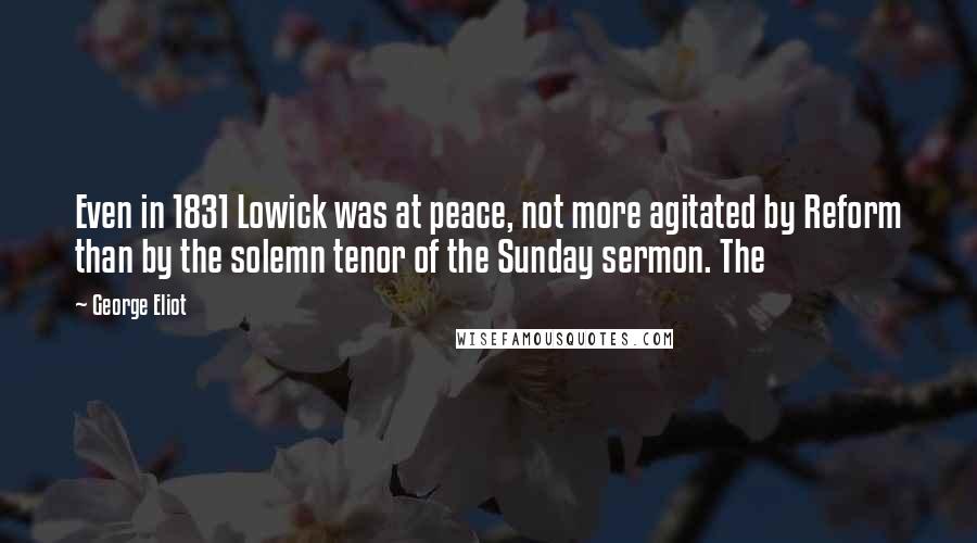 George Eliot Quotes: Even in 1831 Lowick was at peace, not more agitated by Reform than by the solemn tenor of the Sunday sermon. The