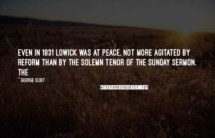 George Eliot Quotes: Even in 1831 Lowick was at peace, not more agitated by Reform than by the solemn tenor of the Sunday sermon. The