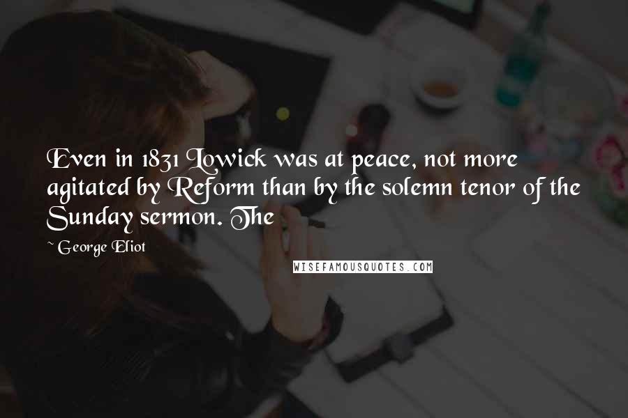 George Eliot Quotes: Even in 1831 Lowick was at peace, not more agitated by Reform than by the solemn tenor of the Sunday sermon. The