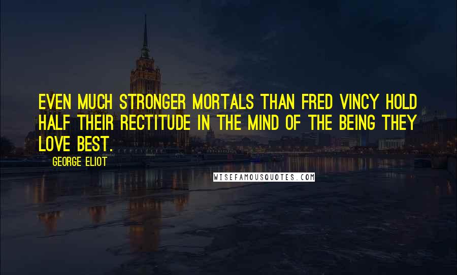 George Eliot Quotes: Even much stronger mortals than Fred Vincy hold half their rectitude in the mind of the being they love best.