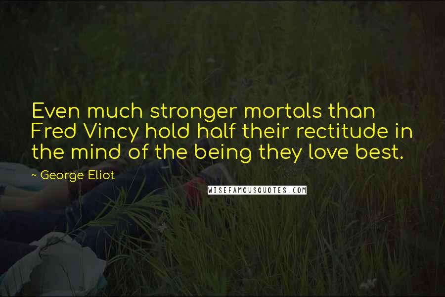 George Eliot Quotes: Even much stronger mortals than Fred Vincy hold half their rectitude in the mind of the being they love best.
