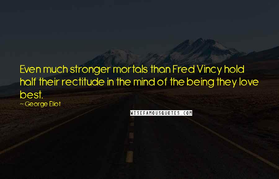 George Eliot Quotes: Even much stronger mortals than Fred Vincy hold half their rectitude in the mind of the being they love best.