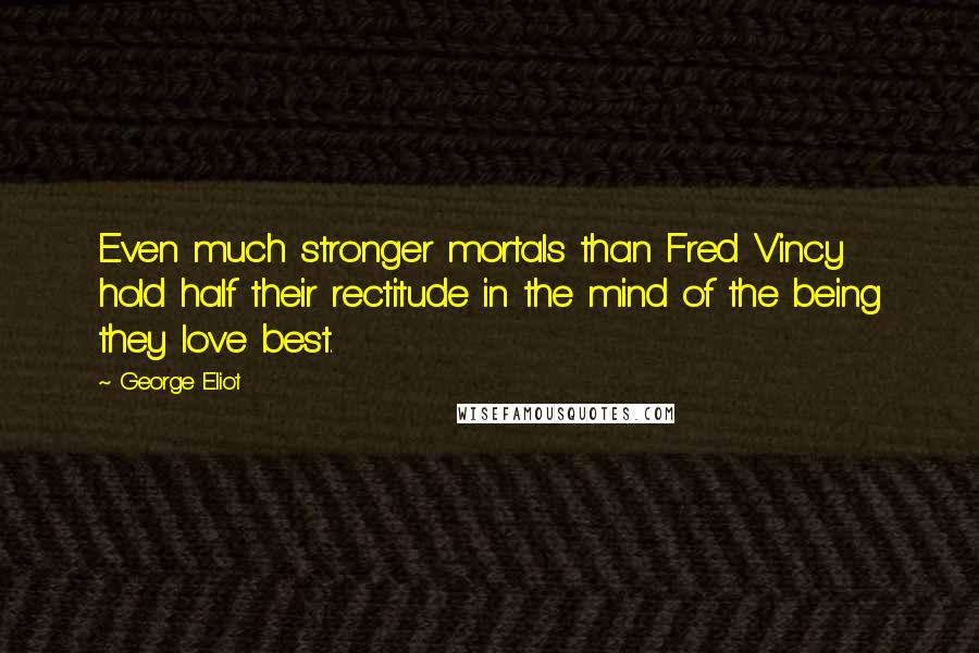 George Eliot Quotes: Even much stronger mortals than Fred Vincy hold half their rectitude in the mind of the being they love best.