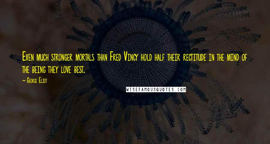 George Eliot Quotes: Even much stronger mortals than Fred Vincy hold half their rectitude in the mind of the being they love best.