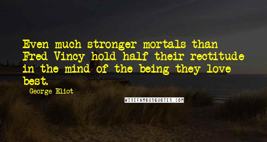 George Eliot Quotes: Even much stronger mortals than Fred Vincy hold half their rectitude in the mind of the being they love best.