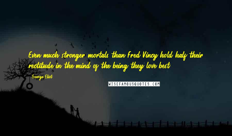 George Eliot Quotes: Even much stronger mortals than Fred Vincy hold half their rectitude in the mind of the being they love best.