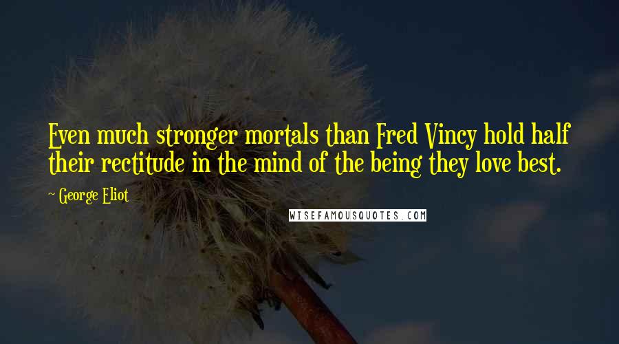George Eliot Quotes: Even much stronger mortals than Fred Vincy hold half their rectitude in the mind of the being they love best.