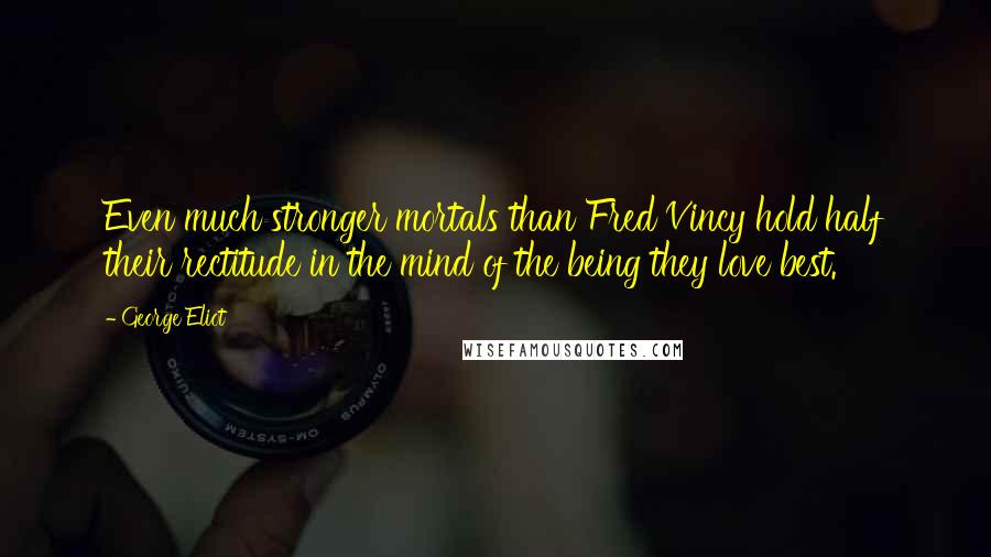 George Eliot Quotes: Even much stronger mortals than Fred Vincy hold half their rectitude in the mind of the being they love best.