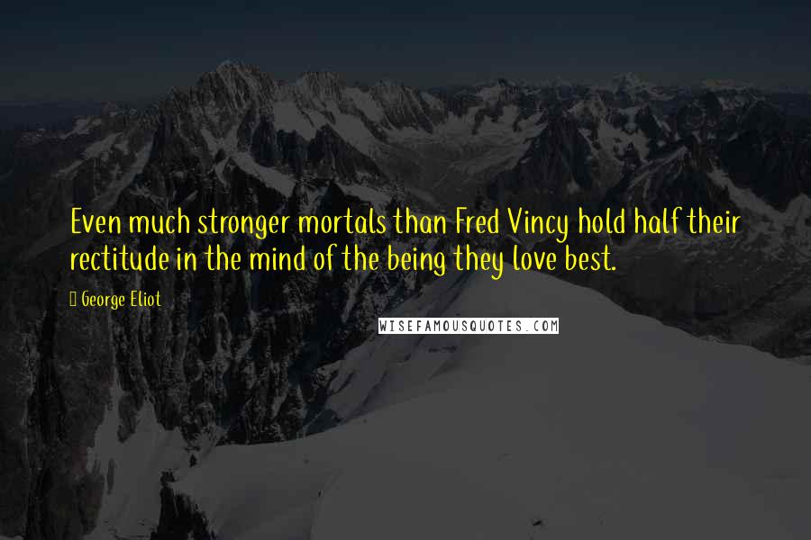 George Eliot Quotes: Even much stronger mortals than Fred Vincy hold half their rectitude in the mind of the being they love best.