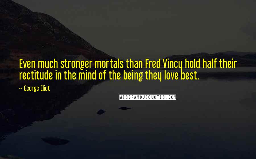 George Eliot Quotes: Even much stronger mortals than Fred Vincy hold half their rectitude in the mind of the being they love best.