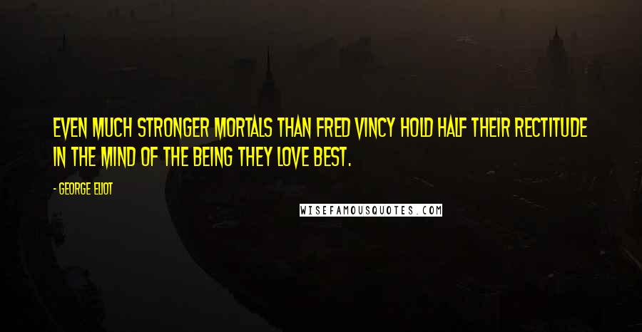 George Eliot Quotes: Even much stronger mortals than Fred Vincy hold half their rectitude in the mind of the being they love best.