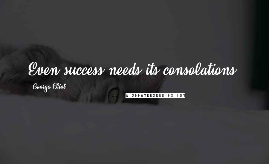 George Eliot Quotes: Even success needs its consolations.