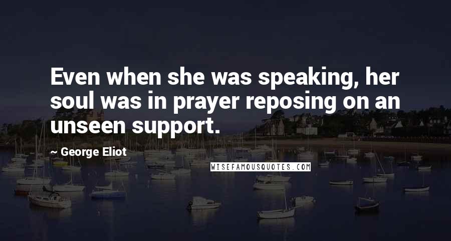 George Eliot Quotes: Even when she was speaking, her soul was in prayer reposing on an unseen support.